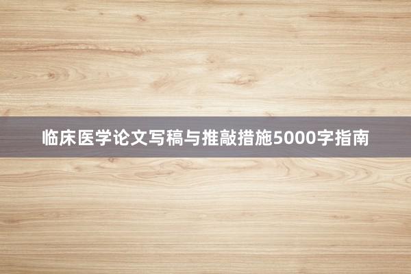临床医学论文写稿与推敲措施5000字指南